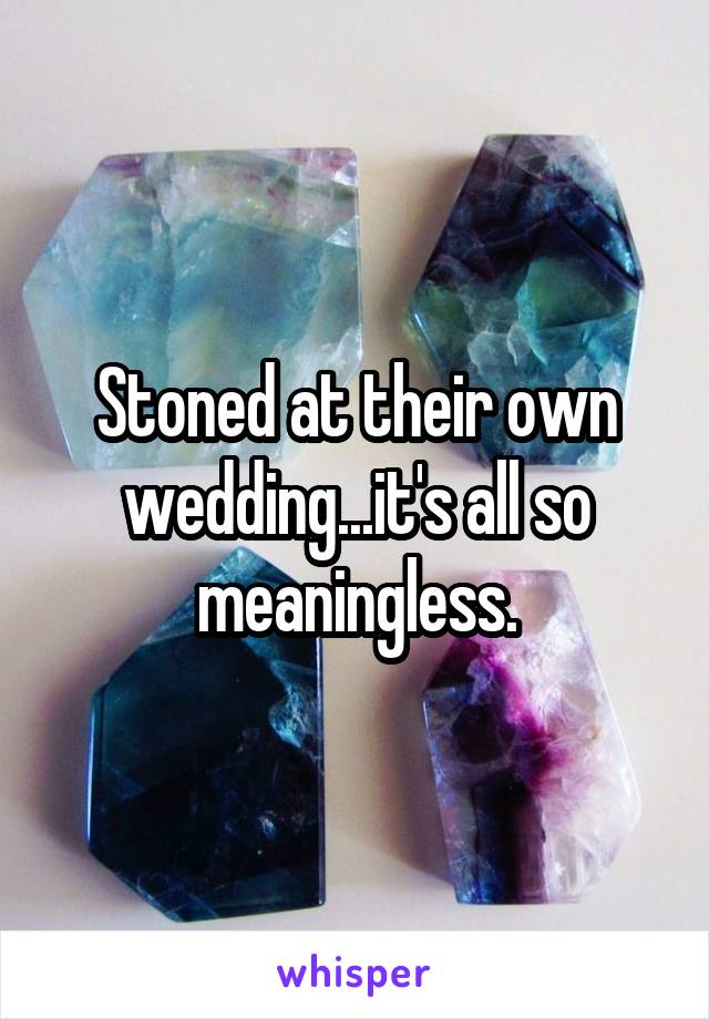 Stoned at their own wedding...it's all so meaningless.