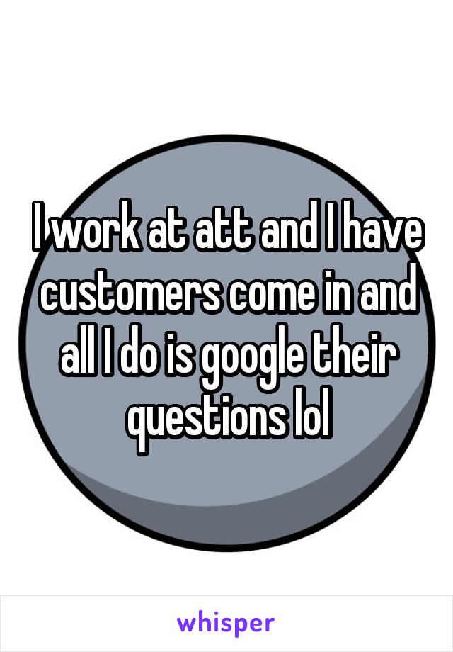 I work at att and I have customers come in and all I do is google their questions lol