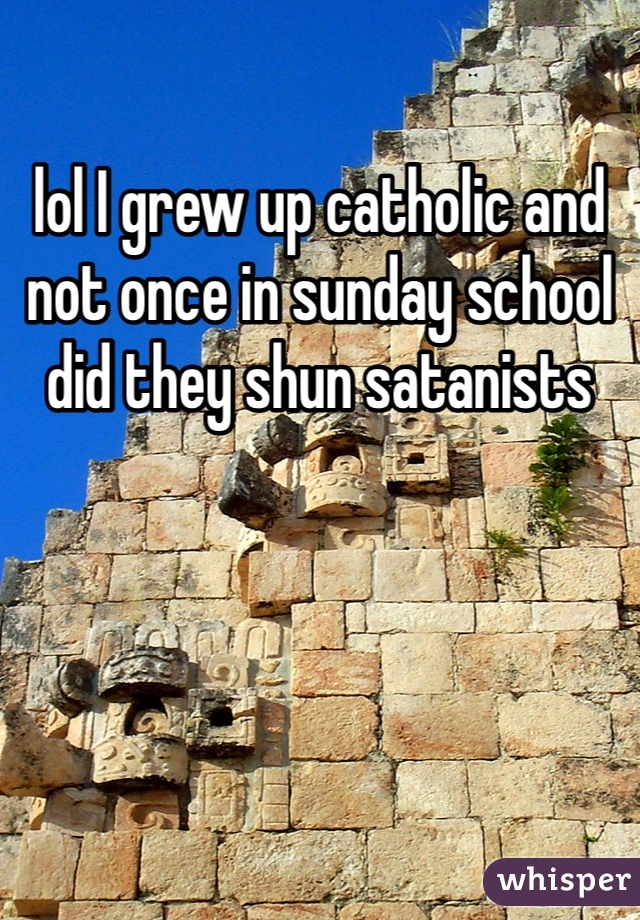 lol I grew up catholic and not once in sunday school did they shun satanists