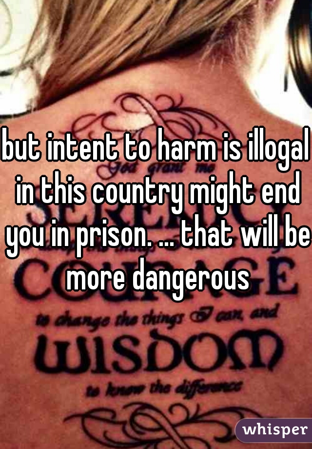 but intent to harm is illogal in this country might end you in prison. ... that will be more dangerous