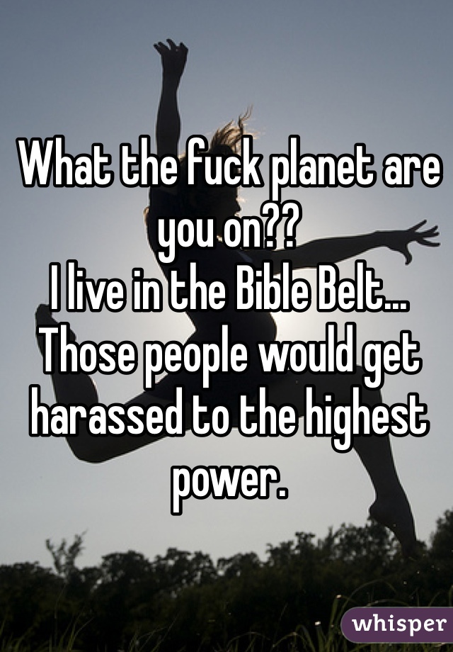 What the fuck planet are you on??
I live in the Bible Belt... Those people would get harassed to the highest power. 