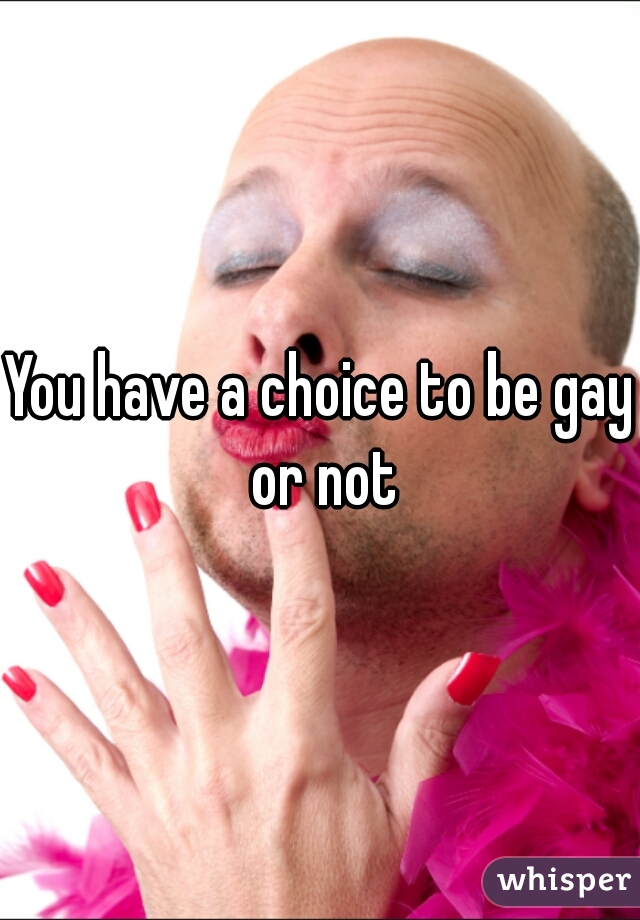 You have a choice to be gay or not