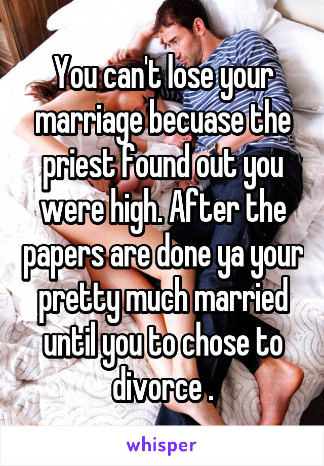 You can't lose your marriage becuase the priest found out you were high. After the papers are done ya your pretty much married until you to chose to divorce .