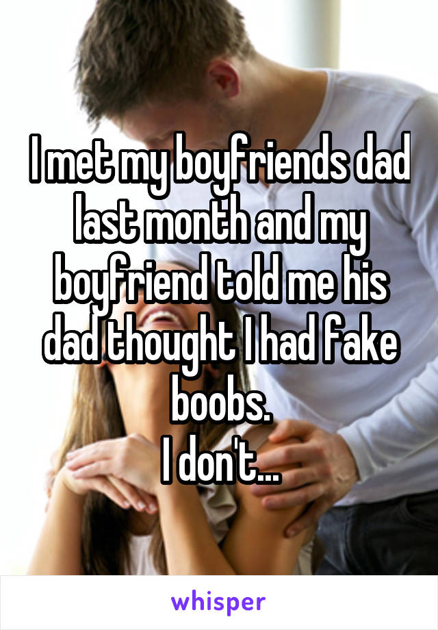 I met my boyfriends dad last month and my boyfriend told me his dad thought I had fake boobs.
I don't...