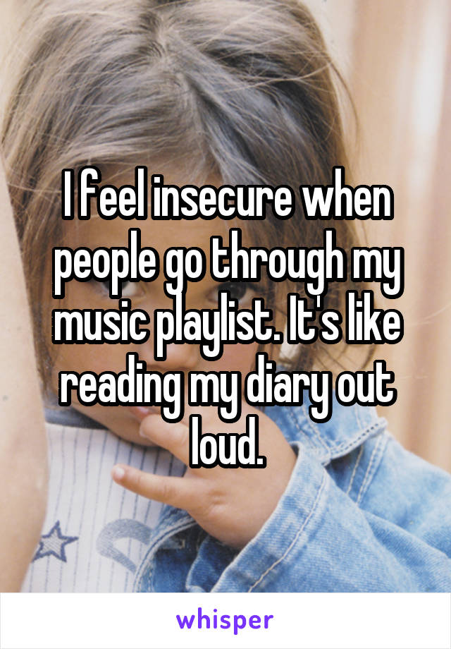 I feel insecure when people go through my music playlist. It's like reading my diary out loud.