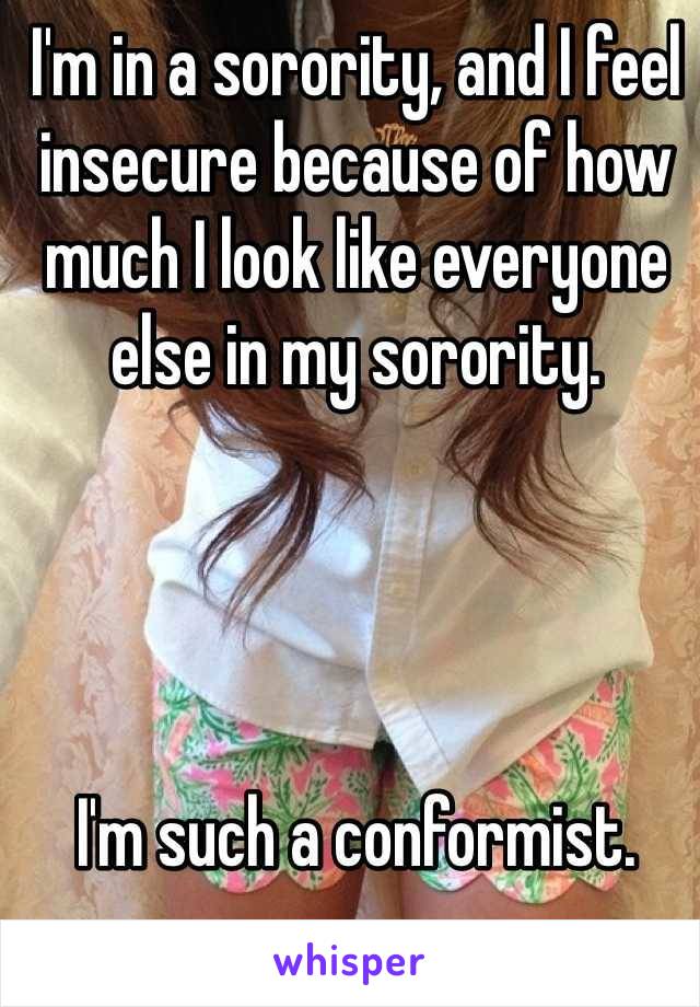 I'm in a sorority, and I feel insecure because of how much I look like everyone else in my sorority. 




I'm such a conformist. 