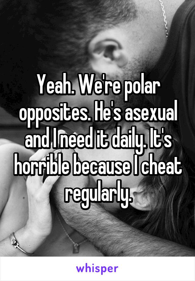 Yeah. We're polar opposites. He's asexual and I need it daily. It's horrible because I cheat regularly.