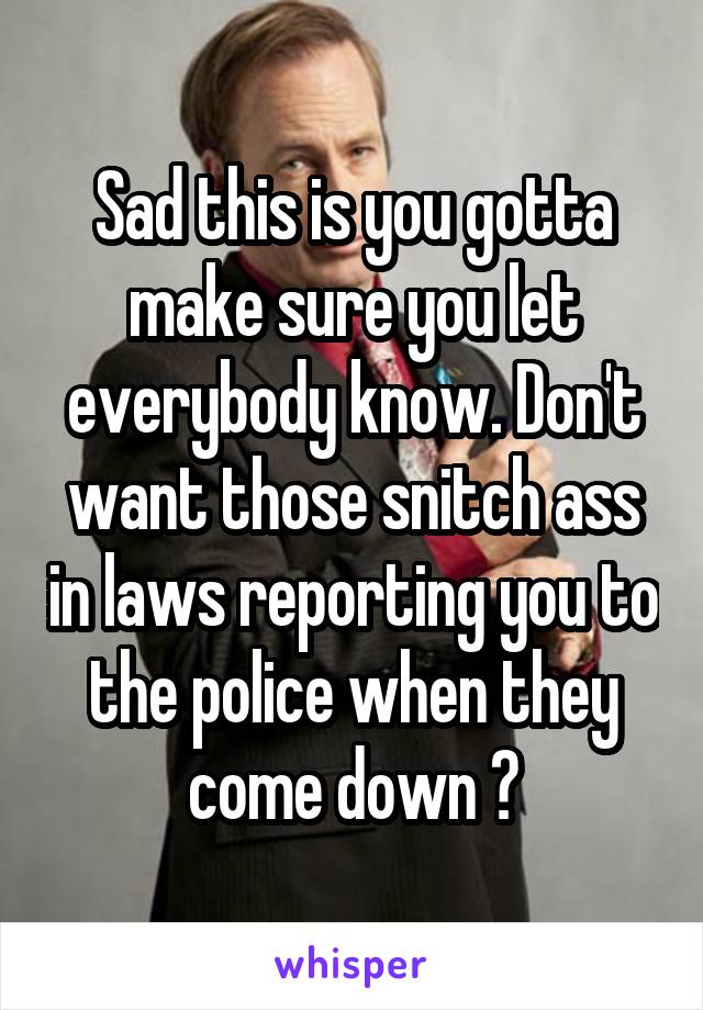 Sad this is you gotta make sure you let everybody know. Don't want those snitch ass in laws reporting you to the police when they come down 😒