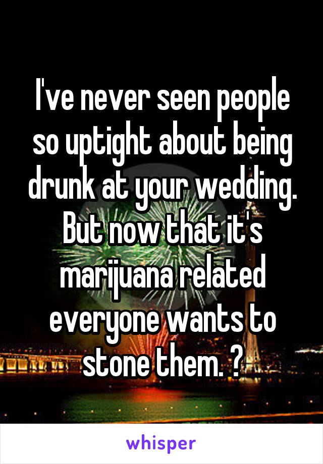 I've never seen people so uptight about being drunk at your wedding. But now that it's marijuana related everyone wants to stone them. 😒