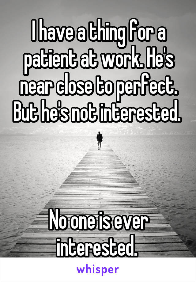 I have a thing for a patient at work. He's near close to perfect. But he's not interested. 



No one is ever interested. 
