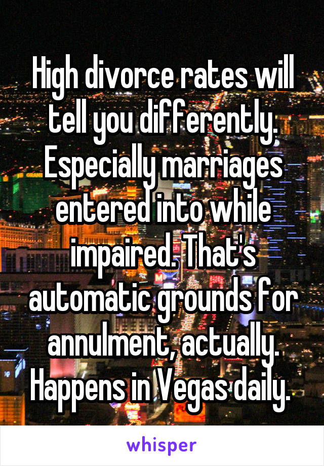 High divorce rates will tell you differently. Especially marriages entered into while impaired. That's automatic grounds for annulment, actually. Happens in Vegas daily. 