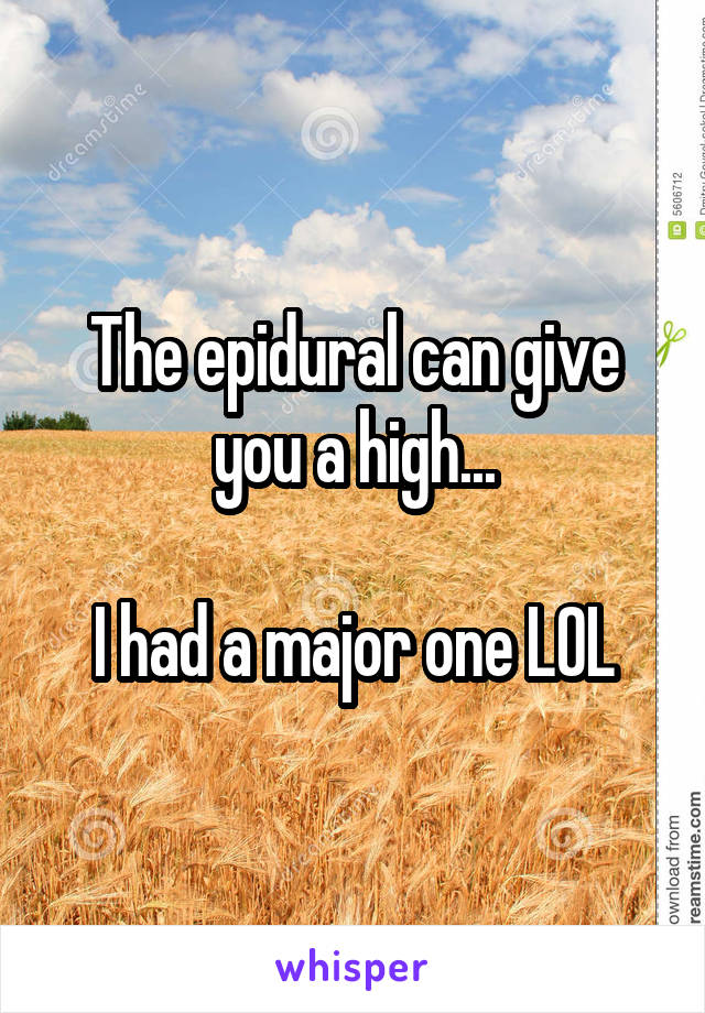 The epidural can give you a high...

I had a major one LOL