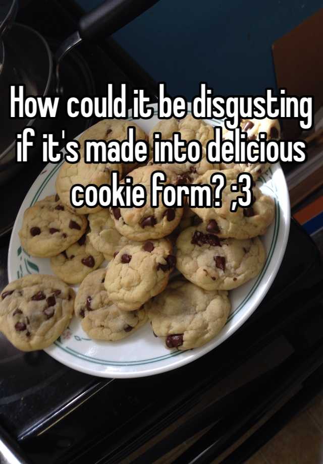 How could it be disgusting if it's made into delicious cookie form? ;3