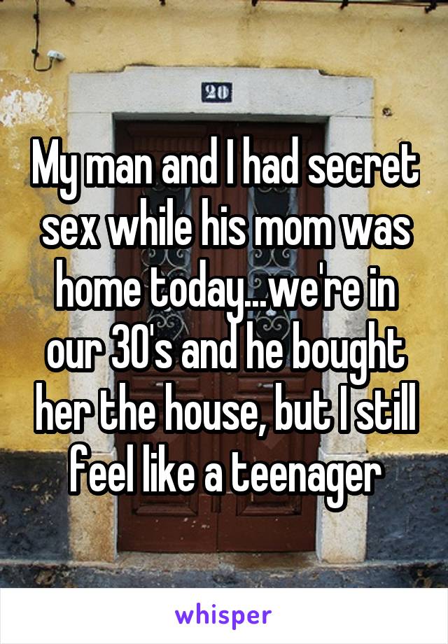 My man and I had secret sex while his mom was home today...we're in our 30's and he bought her the house, but I still feel like a teenager