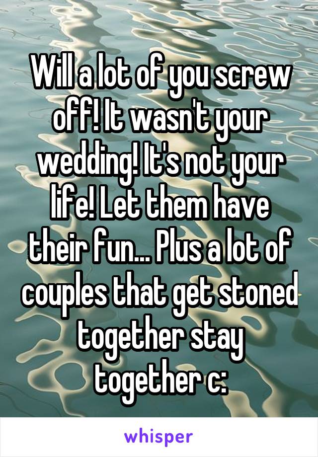 Will a lot of you screw off! It wasn't your wedding! It's not your life! Let them have their fun... Plus a lot of couples that get stoned together stay together c: