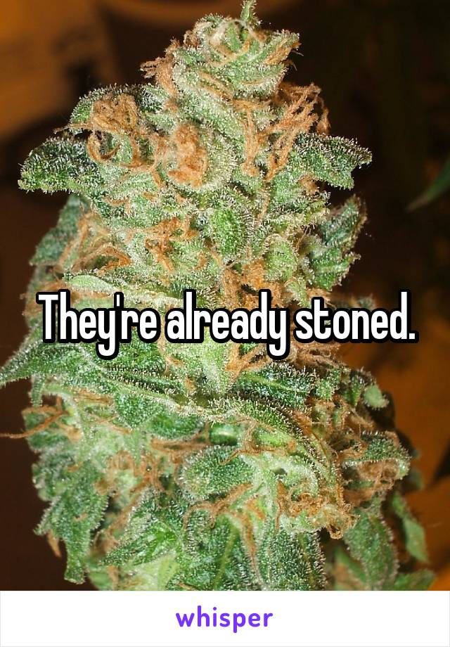 They're already stoned.