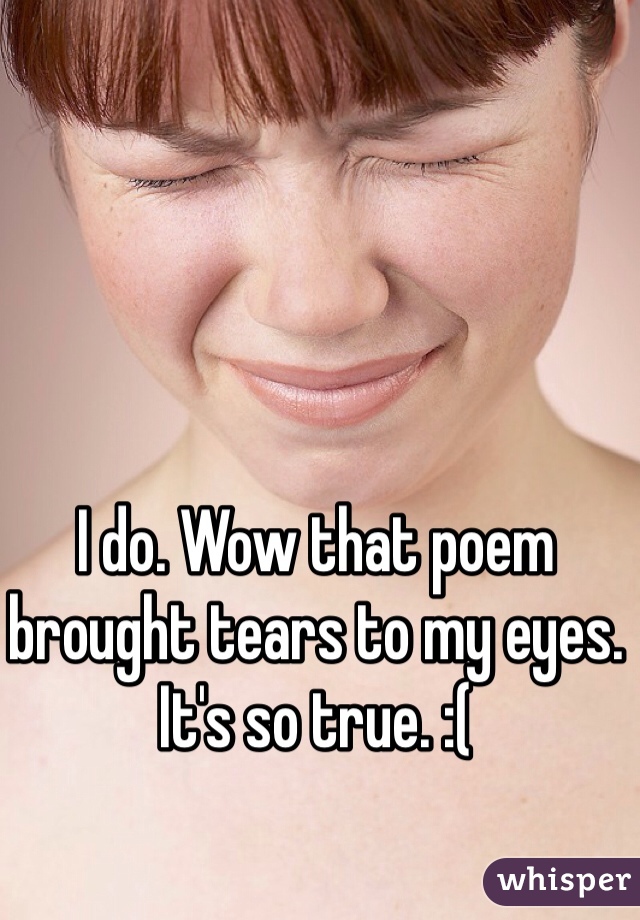 I do. Wow that poem brought tears to my eyes. It's so true. :(