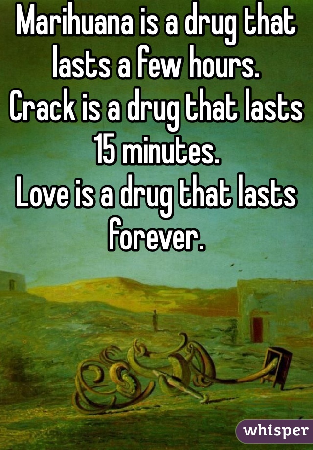 Marihuana is a drug that lasts a few hours.
Crack is a drug that lasts 15 minutes. 
Love is a drug that lasts forever. 