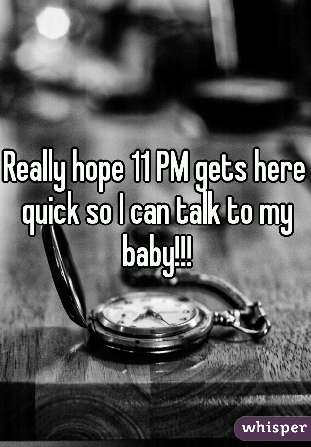 Really hope 11 PM gets here quick so I can talk to my baby!!!