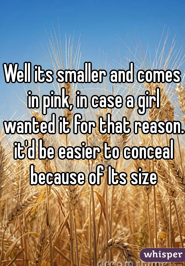 Well its smaller and comes in pink, in case a girl wanted it for that reason. it'd be easier to conceal because of Its size