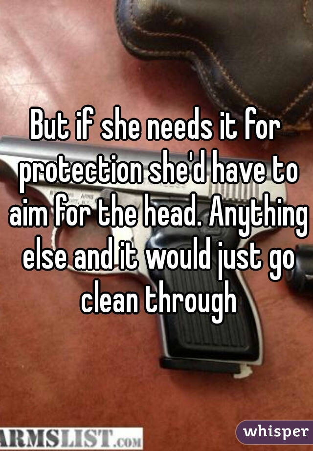 But if she needs it for protection she'd have to aim for the head. Anything else and it would just go clean through