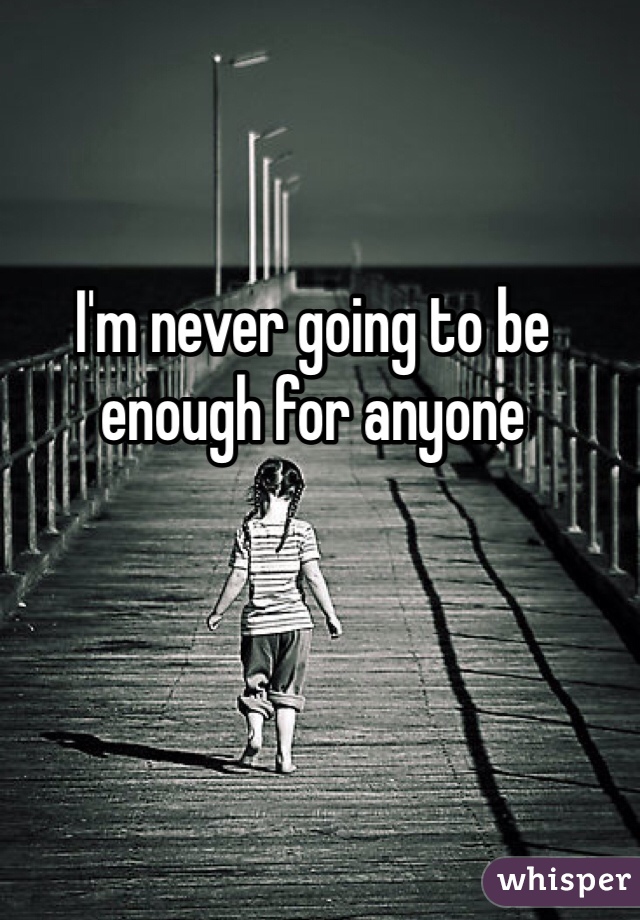I'm never going to be enough for anyone 