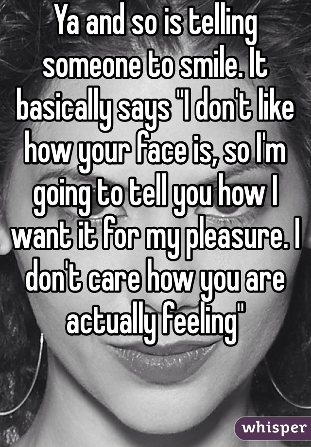 Ya and so is telling someone to smile. It basically says "I don't like how your face is, so I'm going to tell you how I want it for my pleasure. I don't care how you are actually feeling"