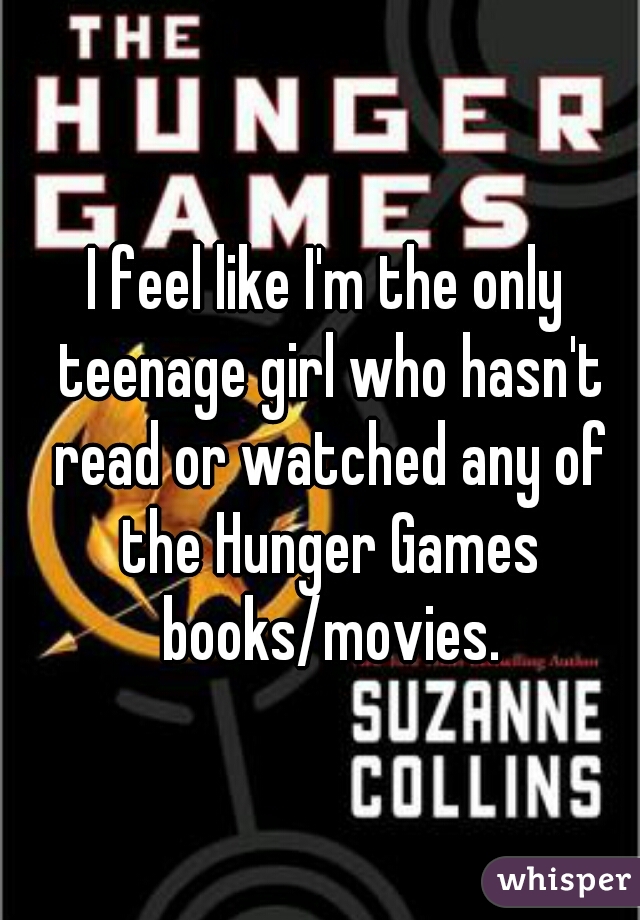 I feel like I'm the only teenage girl who hasn't read or watched any of the Hunger Games books/movies.
