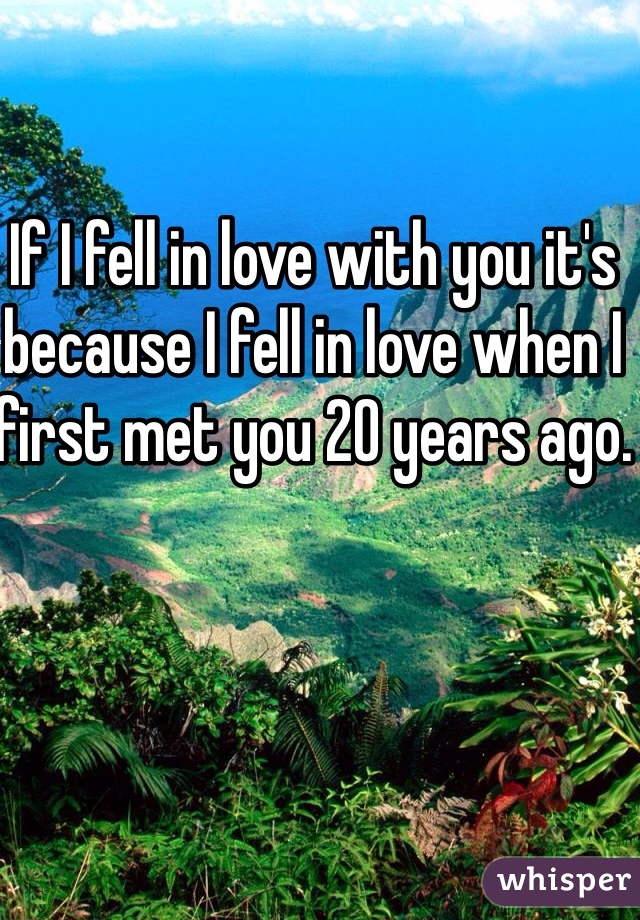 If I fell in love with you it's because I fell in love when I first met you 20 years ago. 