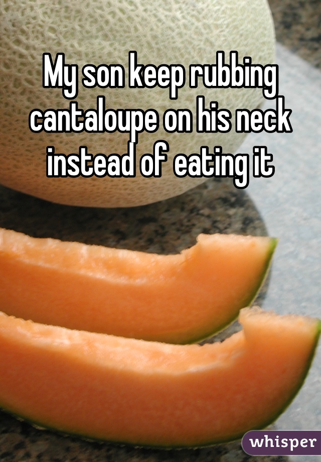 My son keep rubbing cantaloupe on his neck instead of eating it