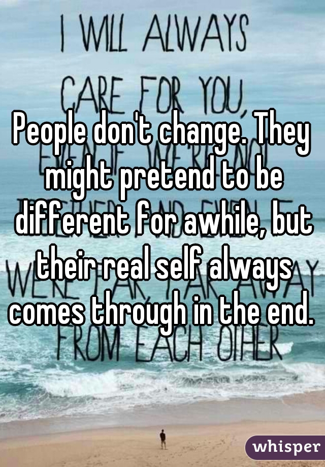 People don't change. They might pretend to be different for awhile, but their real self always comes through in the end. 