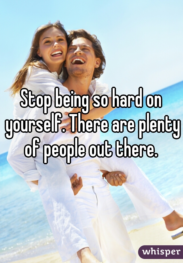 Stop being so hard on yourself. There are plenty of people out there. 