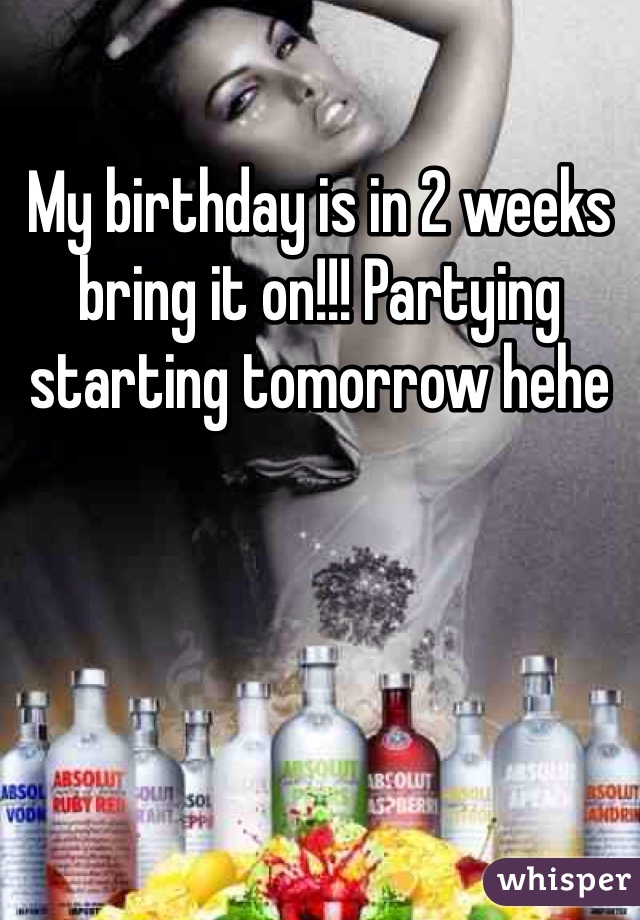 My birthday is in 2 weeks bring it on!!! Partying starting tomorrow hehe