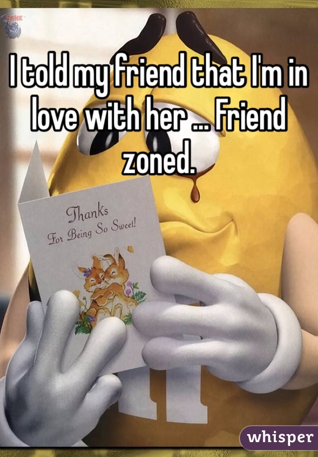 I told my friend that I'm in love with her ... Friend zoned. 