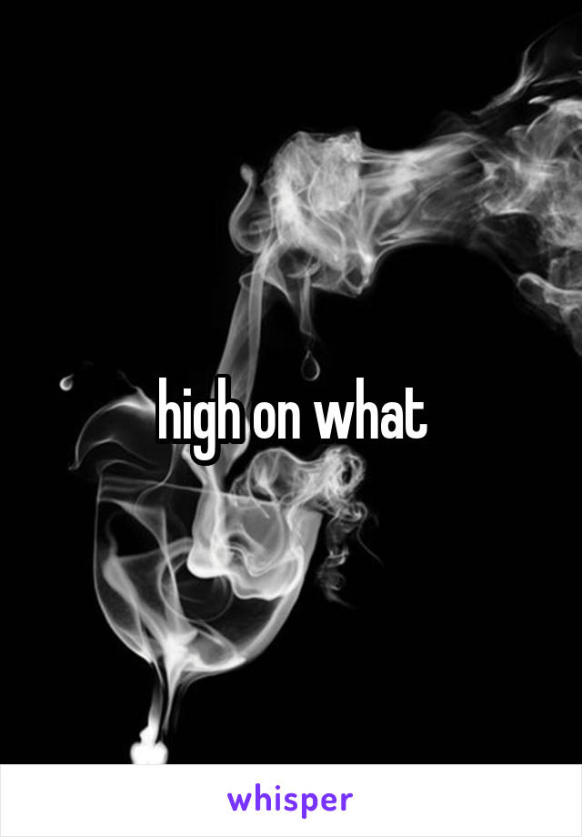 high on what