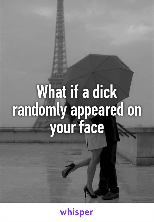 What if a dick randomly appeared on your face