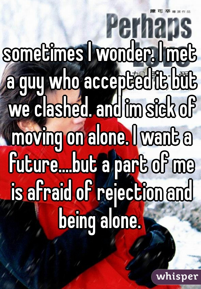 sometimes I wonder. I met a guy who accepted it but we clashed. and im sick of moving on alone. I want a future....but a part of me is afraid of rejection and being alone. 