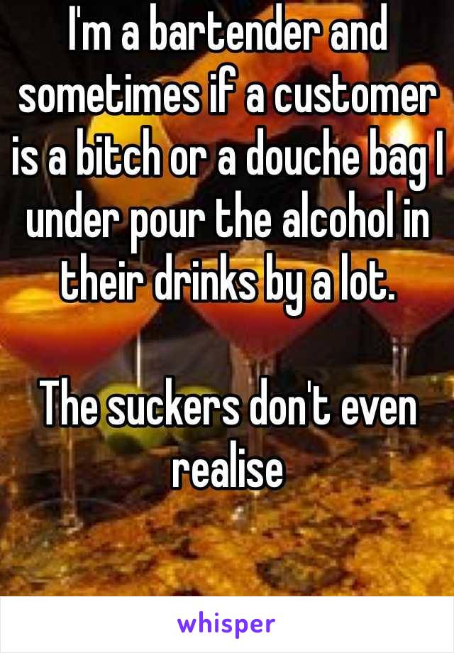 I'm a bartender and sometimes if a customer is a bitch or a douche bag I under pour the alcohol in their drinks by a lot.

The suckers don't even realise  