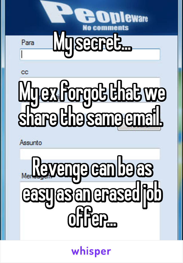 My secret...

My ex forgot that we share the same email. 

Revenge can be as easy as an erased job offer...