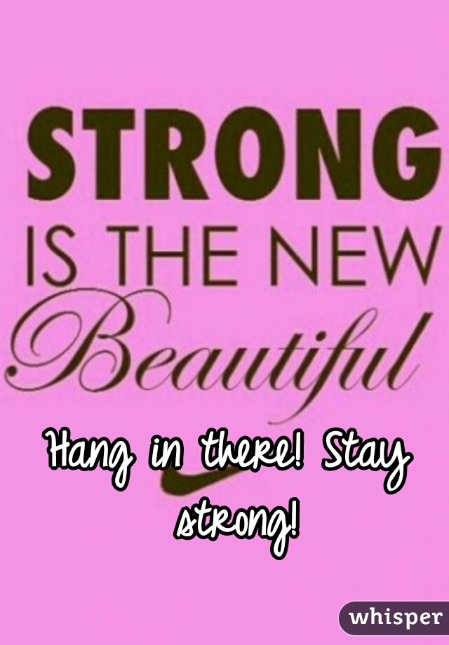 Hang in there! Stay strong!