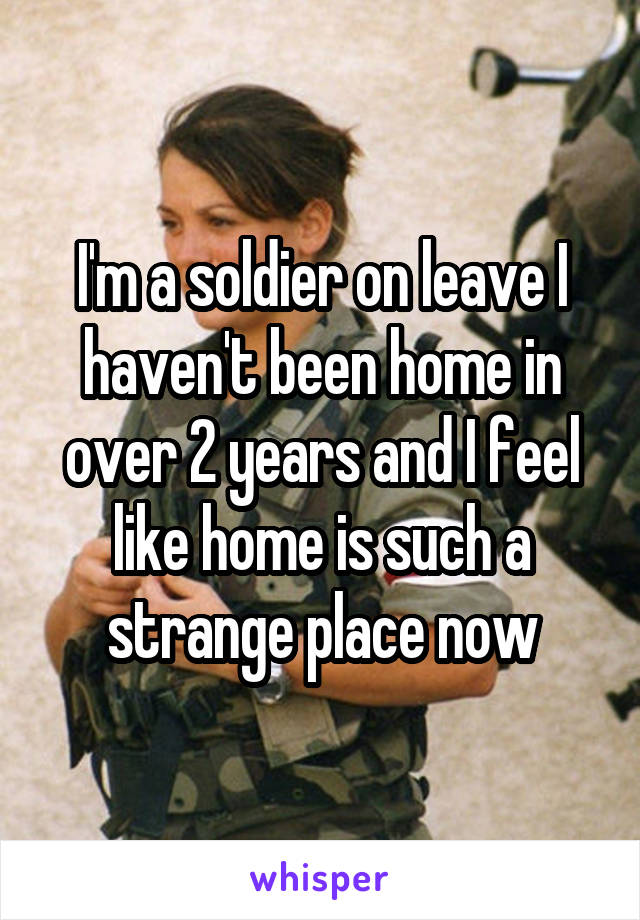 I'm a soldier on leave I haven't been home in over 2 years and I feel like home is such a strange place now