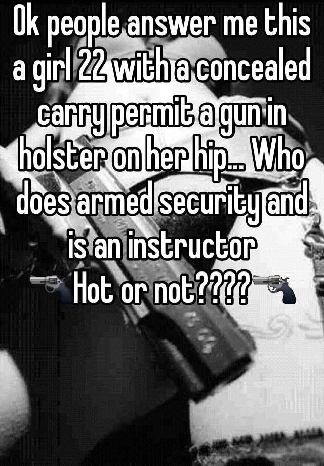 Ok people answer me this a girl 22 with a concealed carry permit a gun in holster on her hip... Who does armed security and is an instructor 
🔫Hot or not????🔫