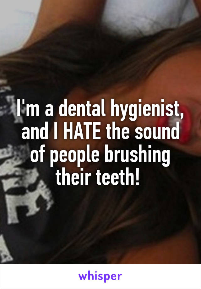 I'm a dental hygienist, and I HATE the sound of people brushing their teeth! 