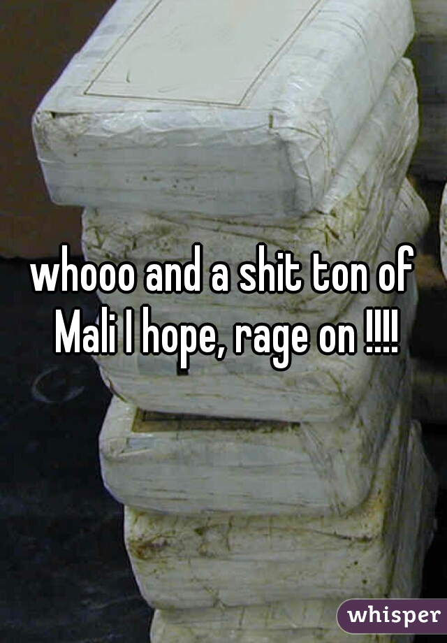whooo and a shit ton of Mali I hope, rage on !!!!