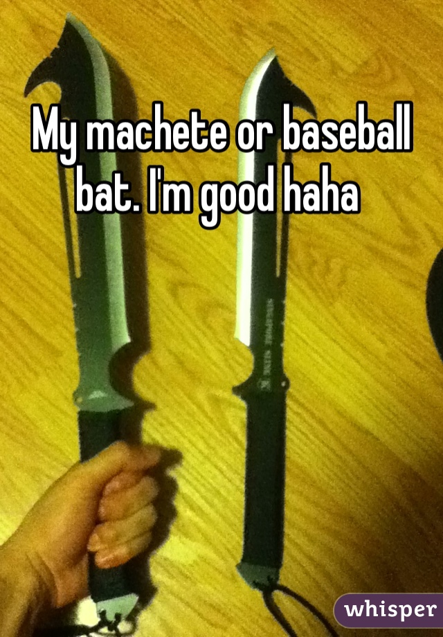 My machete or baseball bat. I'm good haha 