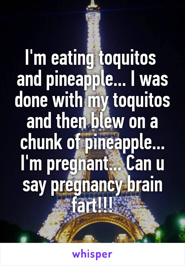 I'm eating toquitos  and pineapple... I was done with my toquitos and then blew on a chunk of pineapple... I'm pregnant... Can u say pregnancy brain fart!!!