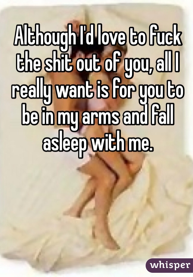 Although I'd love to fuck the shit out of you, all I really want is for you to be in my arms and fall asleep with me.