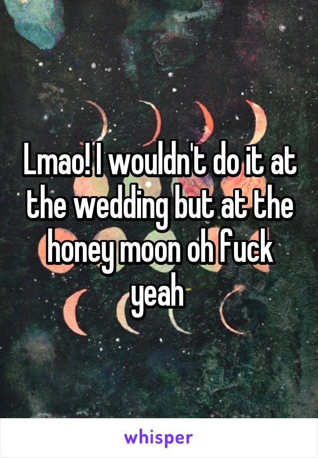 Lmao! I wouldn't do it at the wedding but at the honey moon oh fuck yeah 