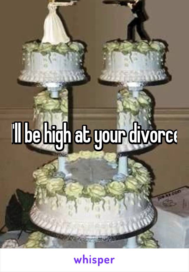 I'll be high at your divorce