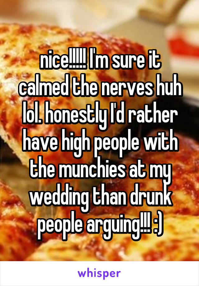 nice!!!!! I'm sure it calmed the nerves huh lol. honestly I'd rather have high people with the munchies at my wedding than drunk people arguing!!! :)